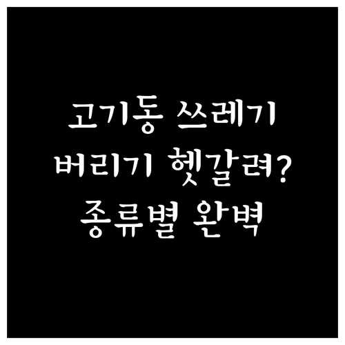 고기동 쓰레기 버리기 헷갈려요? 종류별 완벽 정리!